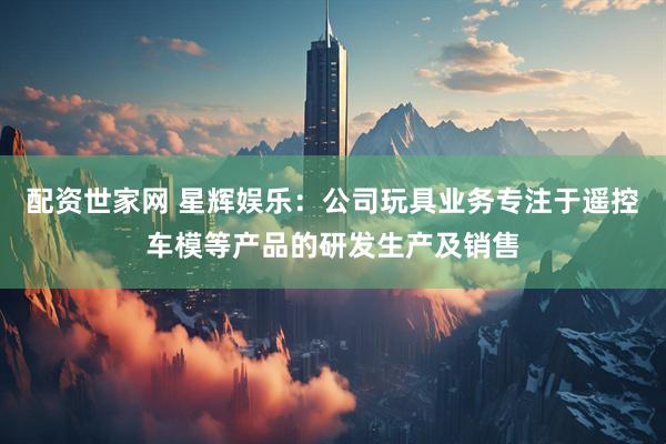 配资世家网 星辉娱乐：公司玩具业务专注于遥控车模等产品的研发生产及销售