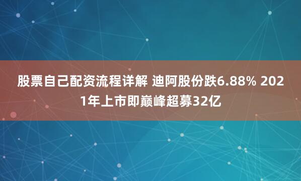 股票自己配资流程详解 迪阿股份跌6.88% 2021年上市即巅峰超募32亿
