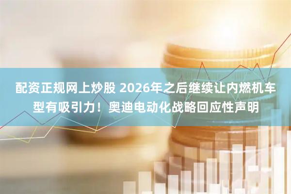 配资正规网上炒股 2026年之后继续让内燃机车型有吸引力！奥迪电动化战略回应性声明