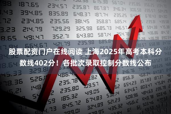 股票配资门户在线阅读 上海2025年高考本科分数线402分！各批次录取控制分数线公布
