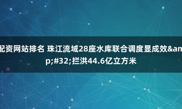 配资网站排名 珠江流域28座水库联合调度显成效 拦洪44.6亿立方米