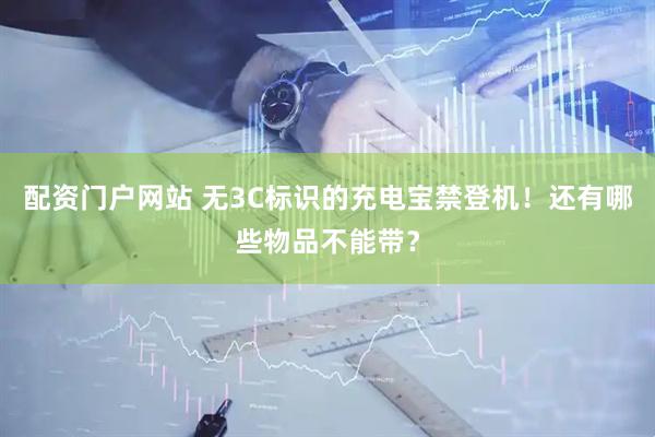 配资门户网站 无3C标识的充电宝禁登机！还有哪些物品不能带？