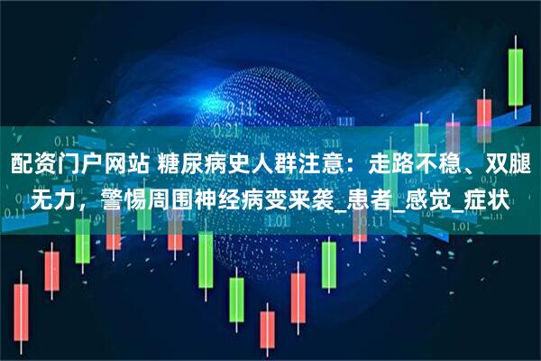 配资门户网站 糖尿病史人群注意：走路不稳、双腿无力，警惕周围神经病变来袭_患者_感觉_症状