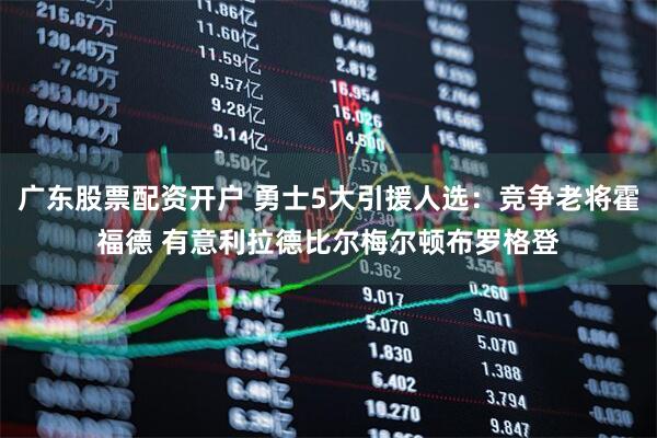 广东股票配资开户 勇士5大引援人选：竞争老将霍福德 有意利拉德比尔梅尔顿布罗格登