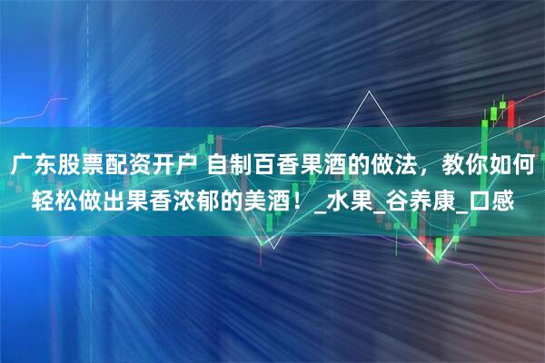 广东股票配资开户 自制百香果酒的做法，教你如何轻松做出果香浓郁的美酒！_水果_谷养康_口感