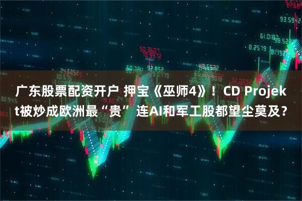 广东股票配资开户 押宝《巫师4》！CD Projekt被炒成欧洲最“贵” 连AI和军工股都望尘莫及？