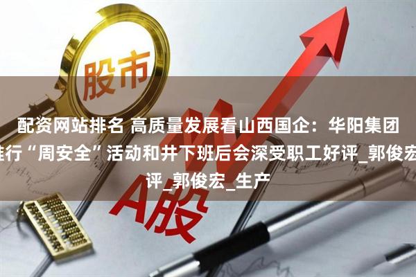 配资网站排名 高质量发展看山西国企：华阳集团全面推行“周安全”活动和井下班后会深受职工好评_郭俊宏_生产