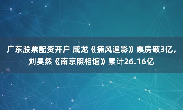 广东股票配资开户 成龙《捕风追影》票房破3亿，刘昊然《南京照相馆》累计26.16亿