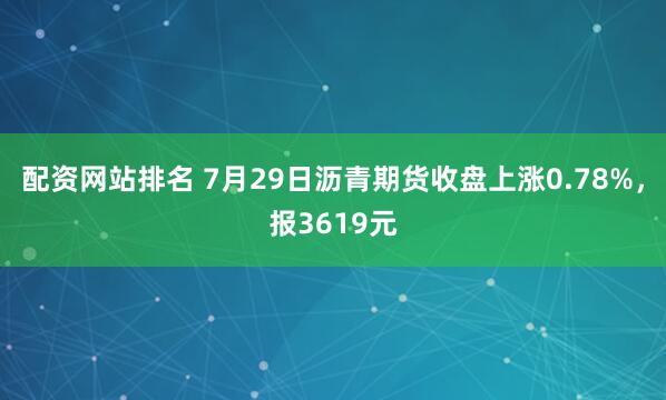 配资网站排名 7月29日沥青期货收盘上涨0.78%，报3619元