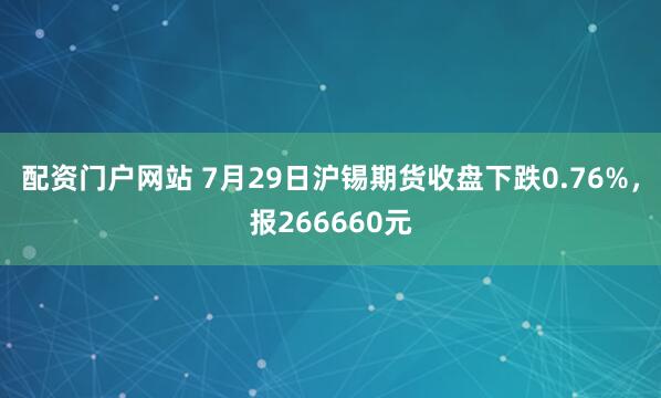 配资门户网站 7月29日沪锡期货收盘下跌0.76%，报266660元