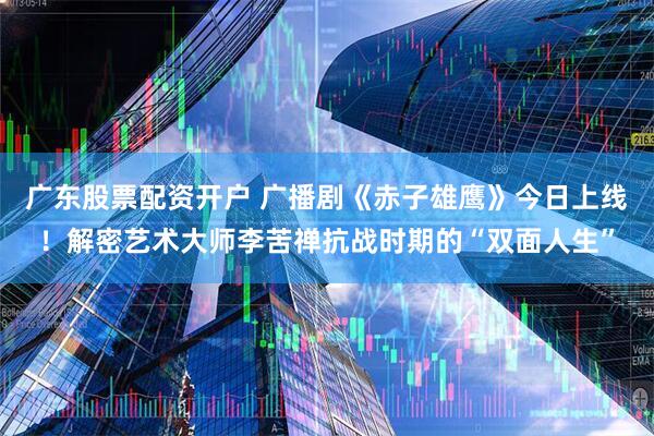 广东股票配资开户 广播剧《赤子雄鹰》今日上线！解密艺术大师李苦禅抗战时期的“双面人生”