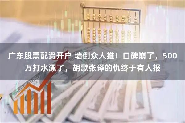 广东股票配资开户 墙倒众人推！口碑崩了，500万打水漂了，胡歌张译的仇终于有人报