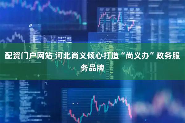 配资门户网站 河北尚义倾心打造“尚义办”政务服务品牌