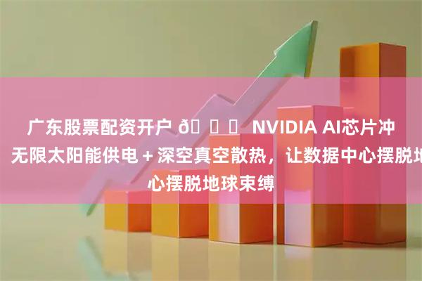 广东股票配资开户 🚀 NVIDIA AI芯片冲上太空！无限太阳能供电＋深空真空散热，让数据中心摆脱地球束缚