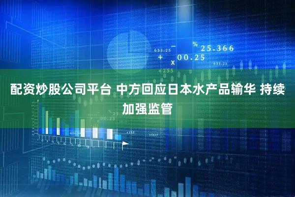 配资炒股公司平台 中方回应日本水产品输华 持续加强监管