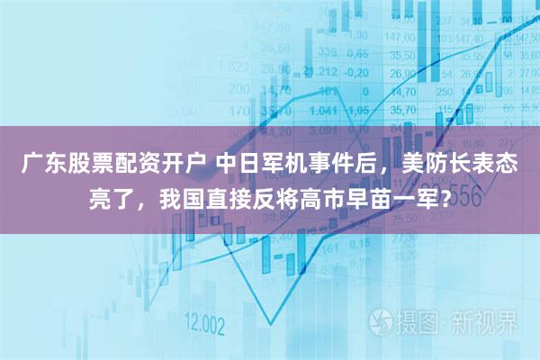 广东股票配资开户 中日军机事件后，美防长表态亮了，我国直接反将高市早苗一军？