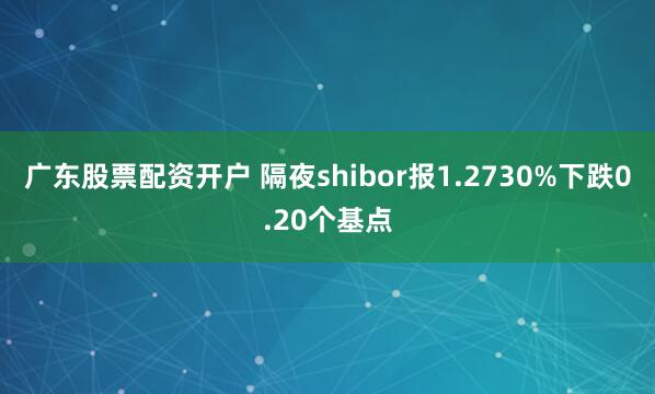 广东股票配资开户 隔夜shibor报1.2730%下跌0.20个基点