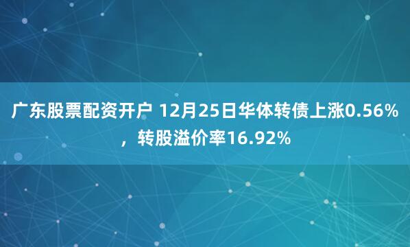 广东股票配资开户 12月25日华体转债上涨0.56%，转股溢价率16.92%