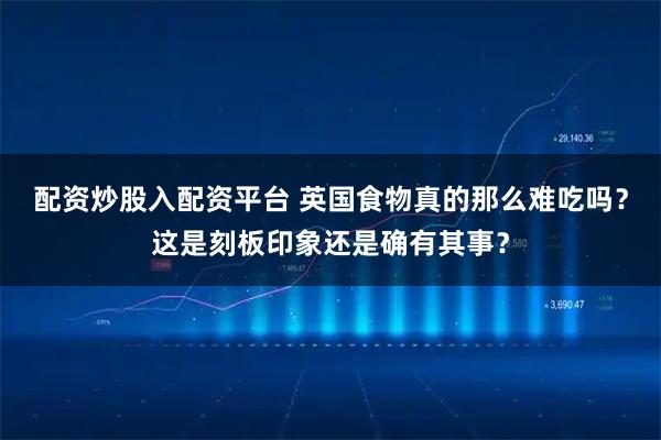 配资炒股入配资平台 英国食物真的那么难吃吗？这是刻板印象还是确有其事？
