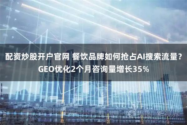 配资炒股开户官网 餐饮品牌如何抢占AI搜索流量？GEO优化2个月咨询量增长35%